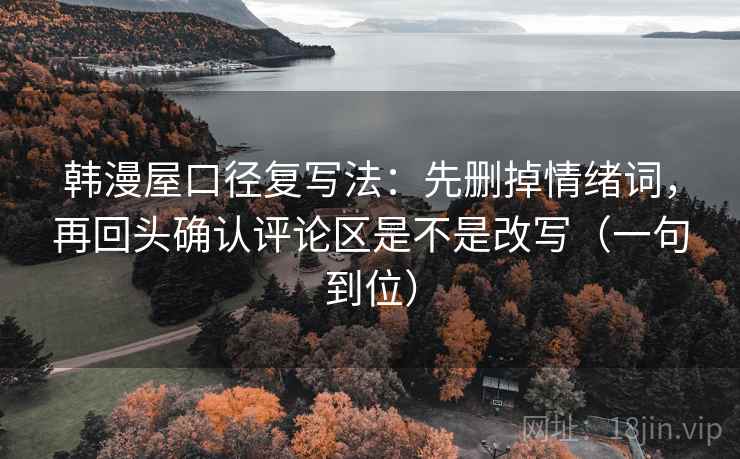韩漫屋口径复写法:先删掉情绪词,再回头确认评论区是不是改写(一句到位)