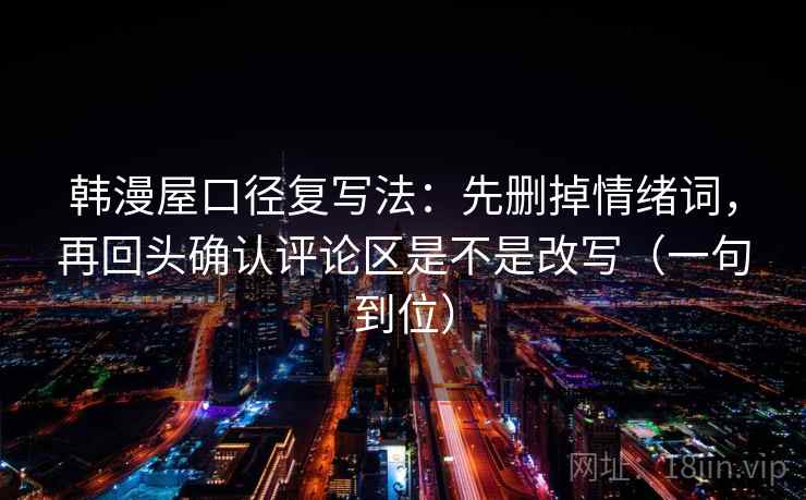 韩漫屋口径复写法:先删掉情绪词,再回头确认评论区是不是改写(一句到位) 韩漫屋口径复写法:先删掉情绪词,再回头确认评论区是不是改写(一句到位)