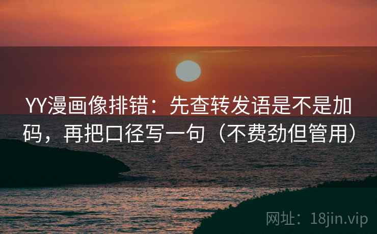 YY漫画像排错:先查转发语是不是加码,再把口径写一句(不费劲但管用) YY漫画像排错:先查转发语是不是加码,再把口径写一句(不费劲但管用)
