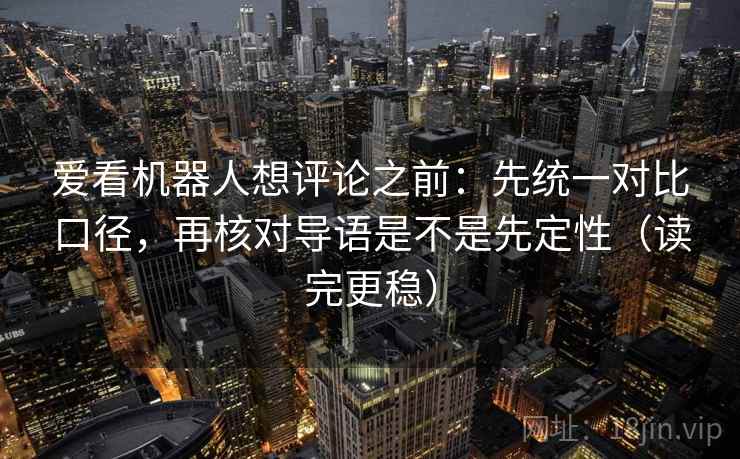 爱看机器人想评论之前：先统一对比口径，再核对导语是不是先定性（读完更稳）
