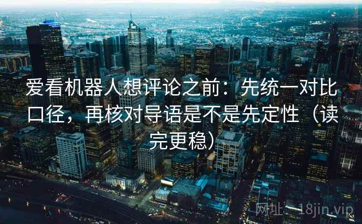 爱看机器人想评论之前：先统一对比口径，再核对导语是不是先定性（读完更稳）
