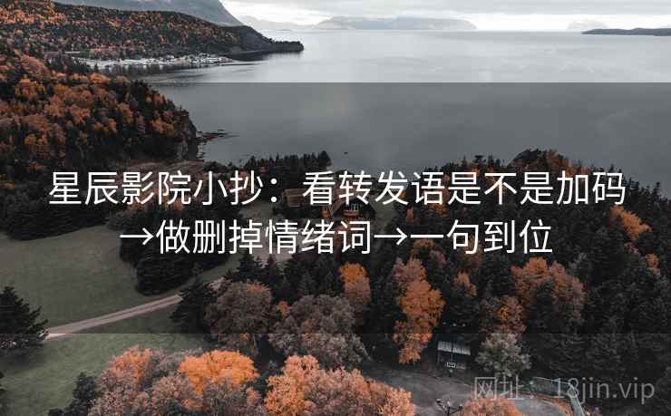 星辰影院小抄:看转发语是不是加码→做删掉情绪词→一句到位 星辰影院小抄:看转发语是不是加码→做删掉情绪词→一句到位