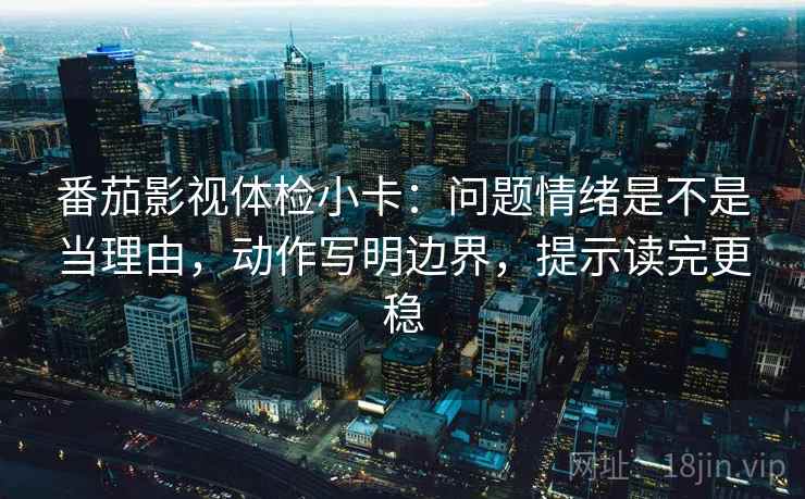 番茄影视体检小卡:问题情绪是不是当理由,动作写明边界,提示读完更稳 番茄影视体检小卡:问题情绪是不是当理由,动作写明边界,提示读完更稳