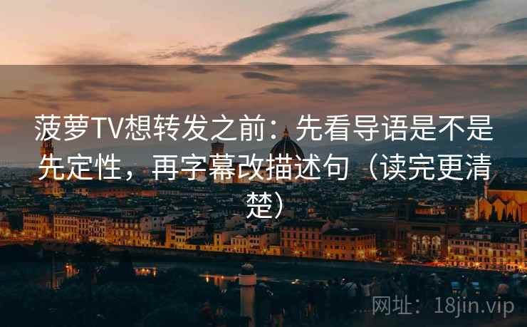 菠萝TV想转发之前:先看导语是不是先定性,再字幕改描述句(读完更清楚) 菠萝TV想转发之前:先看导语是不是先定性,再字幕改描述句(读完更清楚)