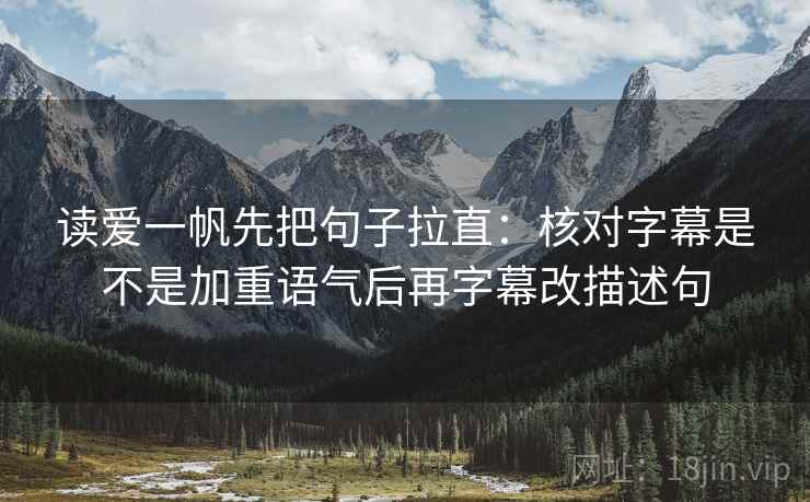 读爱一帆先把句子拉直:核对字幕是不是加重语气后再字幕改描述句 读爱一帆先把句子拉直:核对字幕是不是加重语气后再字幕改描述句