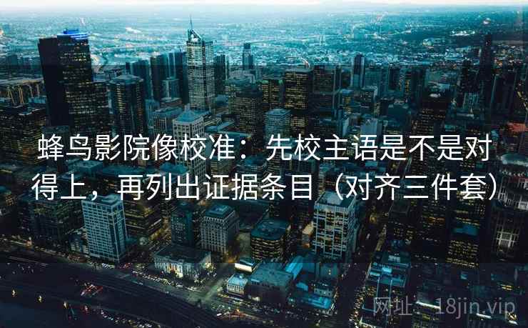 蜂鸟影院像校准:先校主语是不是对得上,再列出证据条目(对齐三件套) 蜂鸟影院像校准:先校主语是不是对得上,再列出证据条目(对齐三件套)