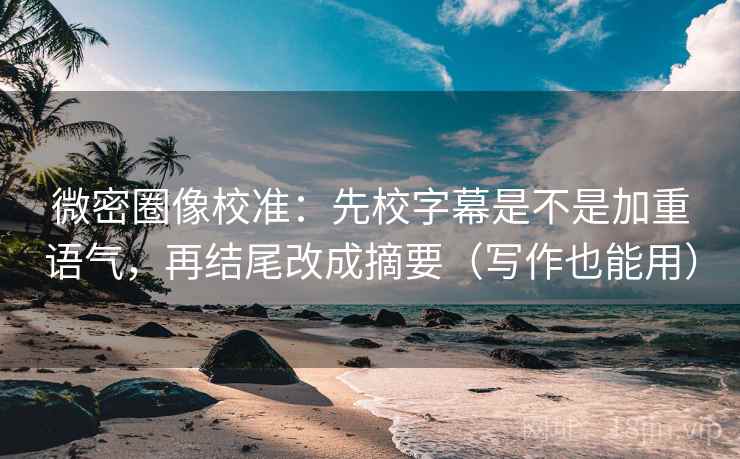 微密圈像校准:先校字幕是不是加重语气,再结尾改成摘要(写作也能用) 微密圈像校准:先校字幕是不是加重语气,再结尾改成摘要(写作也能用)