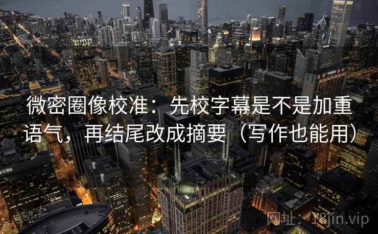 微密圈像校准:先校字幕是不是加重语气,再结尾改成摘要(写作也能用)