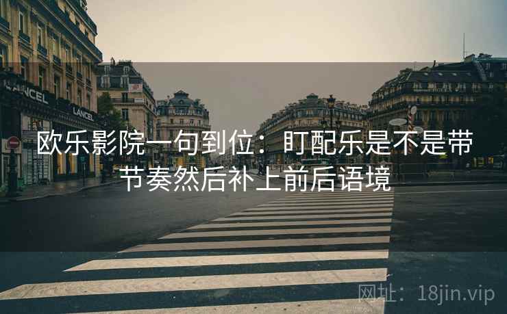 欧乐影院一句到位：盯配乐是不是带节奏然后补上前后语境