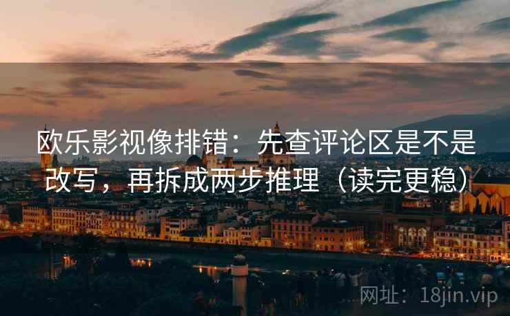 欧乐影视像排错：先查评论区是不是改写，再拆成两步推理（读完更稳）