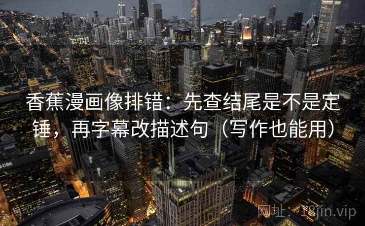 香蕉漫画像排错:先查结尾是不是定锤,再字幕改描述句(写作也能用) 香蕉漫画像排错:先查结尾是不是定锤,再字幕改描述句(写作也能用)
