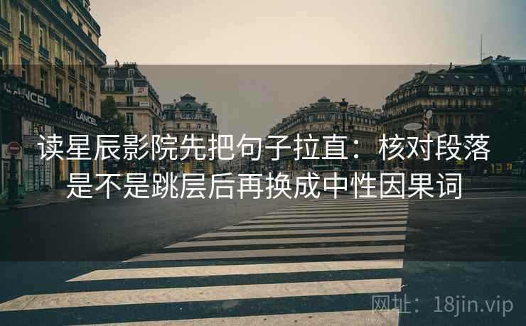 读星辰影院先把句子拉直:核对段落是不是跳层后再换成中性因果词 读星辰影院先把句子拉直:核对段落是不是跳层后再换成中性因果词