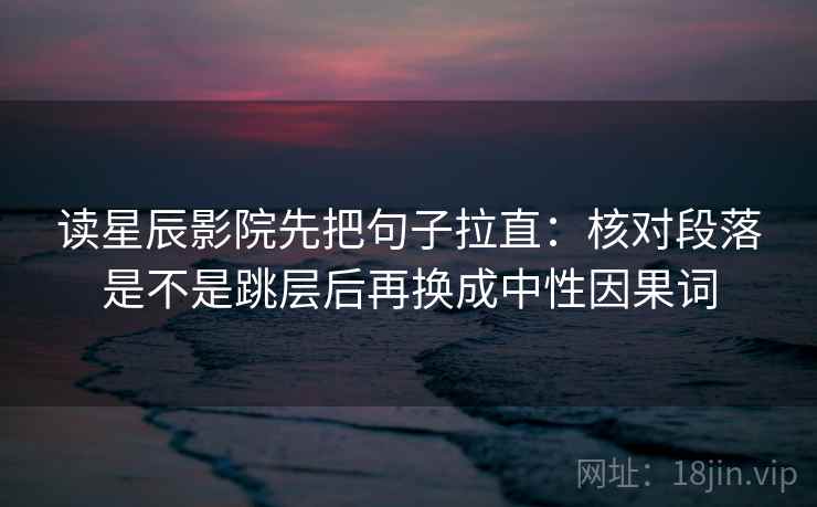 读星辰影院先把句子拉直:核对段落是不是跳层后再换成中性因果词 读星辰影院先把句子拉直:核对段落是不是跳层后再换成中性因果词