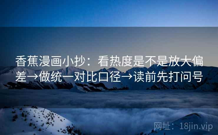 香蕉漫画小抄：看热度是不是放大偏差→做统一对比口径→读前先打问号