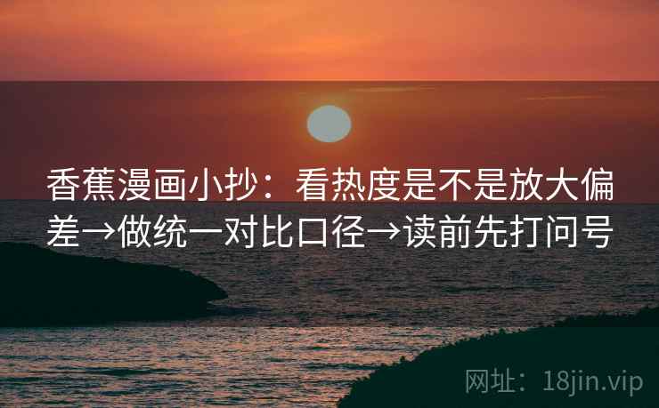 香蕉漫画小抄:看热度是不是放大偏差→做统一对比口径→读前先打问号 香蕉漫画小抄:看热度是不是放大偏差→做统一对比口径→读前先打问号