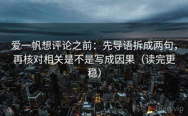 爱一帆想评论之前:先导语拆成两句,再核对相关是不是写成因果(读完更稳) 爱一帆想评论之前:先导语拆成两句,再核对相关是不是写成因果(读完更稳)