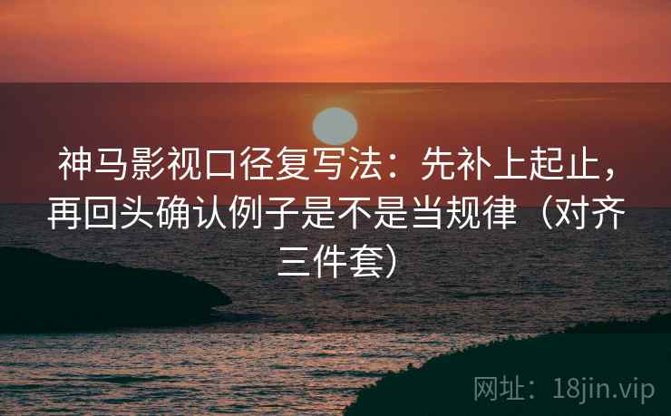 神马影视口径复写法：先补上起止，再回头确认例子是不是当规律（对齐三件套）