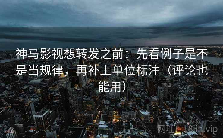 神马影视想转发之前：先看例子是不是当规律，再补上单位标注（评论也能用）