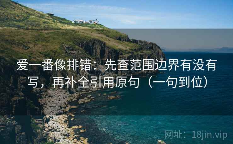 爱一番像排错:先查范围边界有没有写,再补全引用原句(一句到位)