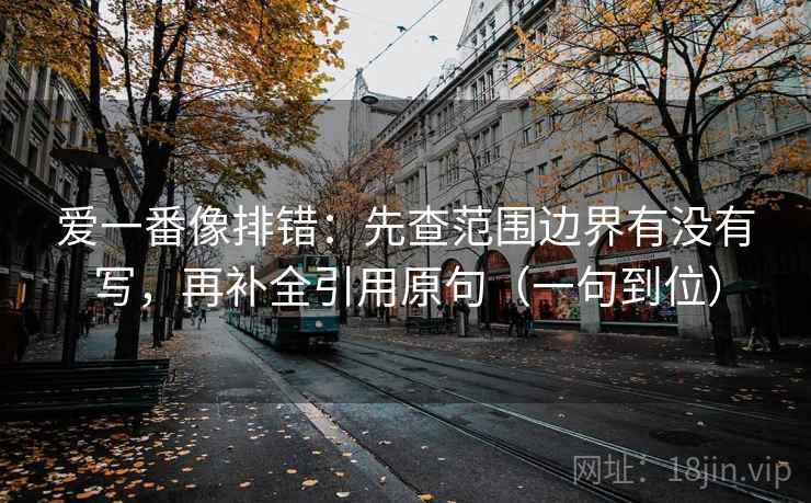 爱一番像排错:先查范围边界有没有写,再补全引用原句(一句到位) 爱一番像排错:先查范围边界有没有写,再补全引用原句(一句到位)