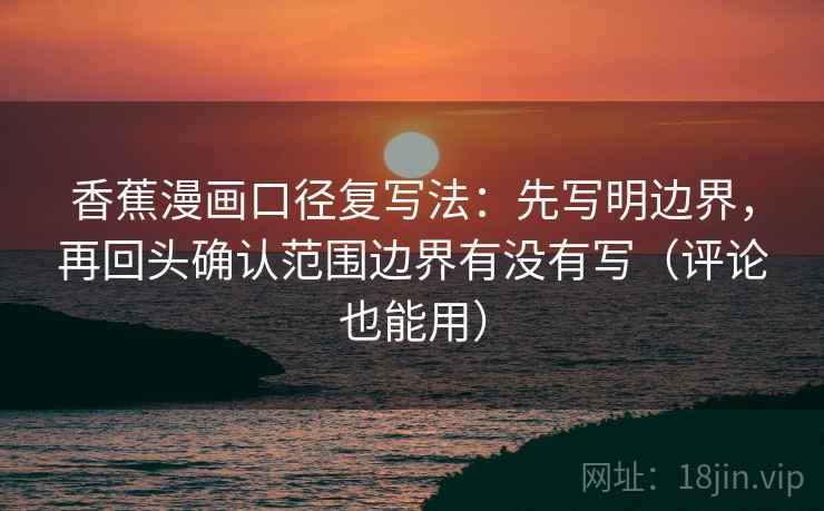 香蕉漫画口径复写法:先写明边界,再回头确认范围边界有没有写(评论也能用) 香蕉漫画口径复写法:先写明边界,再回头确认范围边界有没有写(评论也能用)