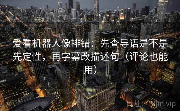 爱看机器人像排错:先查导语是不是先定性,再字幕改描述句(评论也能用)
