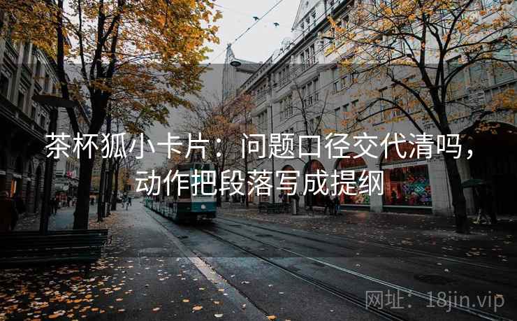 茶杯狐小卡片:问题口径交代清吗,动作把段落写成提纲