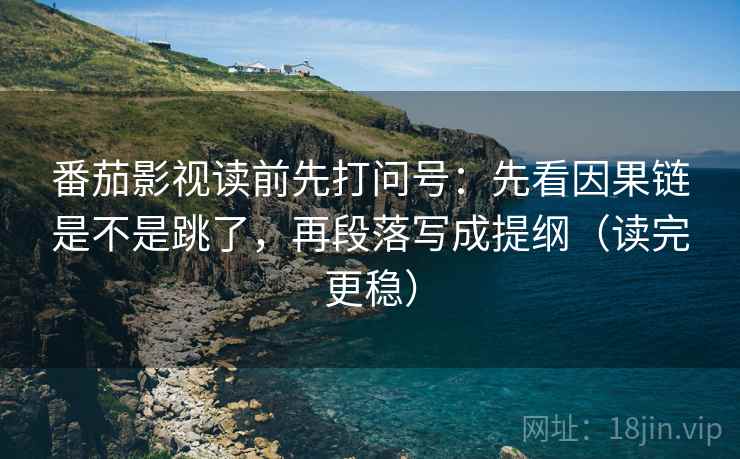 番茄影视读前先打问号:先看因果链是不是跳了,再段落写成提纲(读完更稳) 番茄影视读前先打问号:先看因果链是不是跳了,再段落写成提纲(读完更稳)