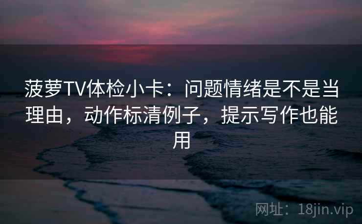 菠萝TV体检小卡:问题情绪是不是当理由,动作标清例子,提示写作也能用
