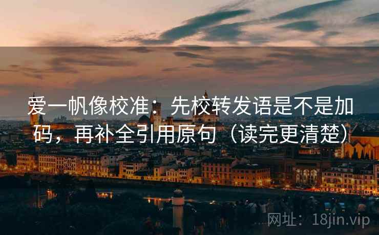 爱一帆像校准:先校转发语是不是加码,再补全引用原句(读完更清楚) 爱一帆像校准:先校转发语是不是加码,再补全引用原句(读完更清楚)