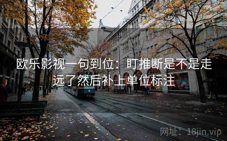 欧乐影视一句到位:盯推断是不是走远了然后补上单位标注 欧乐影视一句到位:盯推断是不是走远了然后补上单位标注