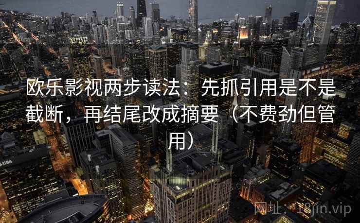欧乐影视两步读法:先抓引用是不是截断,再结尾改成摘要(不费劲但管用) 欧乐影视两步读法:先抓引用是不是截断,再结尾改成摘要(不费劲但管用)