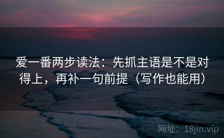 爱一番两步读法:先抓主语是不是对得上,再补一句前提(写作也能用)