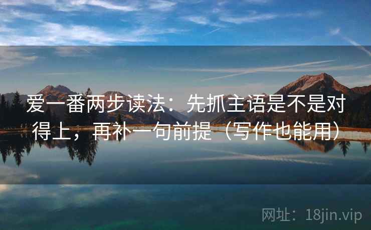 爱一番两步读法：先抓主语是不是对得上，再补一句前提（写作也能用）