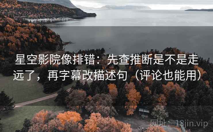 星空影院像排错：先查推断是不是走远了，再字幕改描述句（评论也能用）