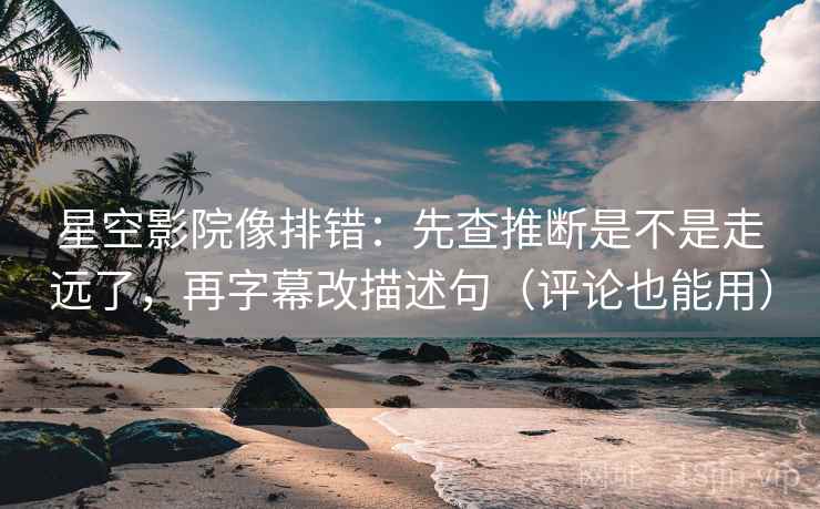 星空影院像排错:先查推断是不是走远了,再字幕改描述句(评论也能用) 星空影院像排错:先查推断是不是走远了,再字幕改描述句(评论也能用)