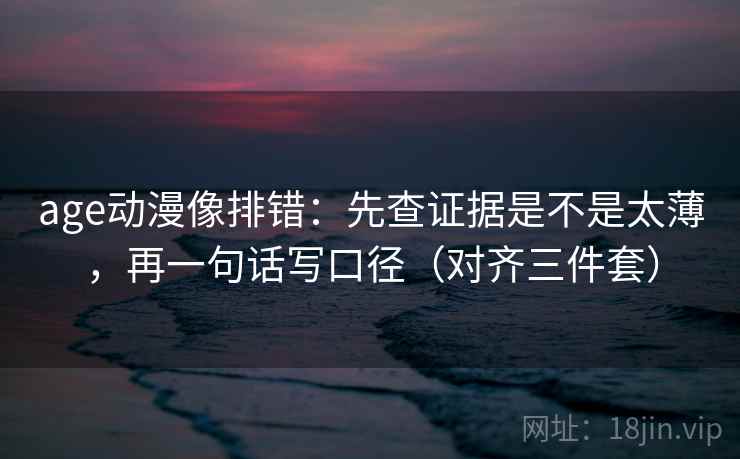 age动漫像排错：先查证据是不是太薄，再一句话写口径（对齐三件套）