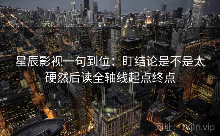 星辰影视一句到位：盯结论是不是太硬然后读全轴线起点终点