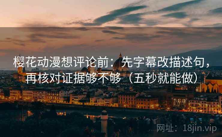 樱花动漫想评论前：先字幕改描述句，再核对证据够不够（五秒就能做）