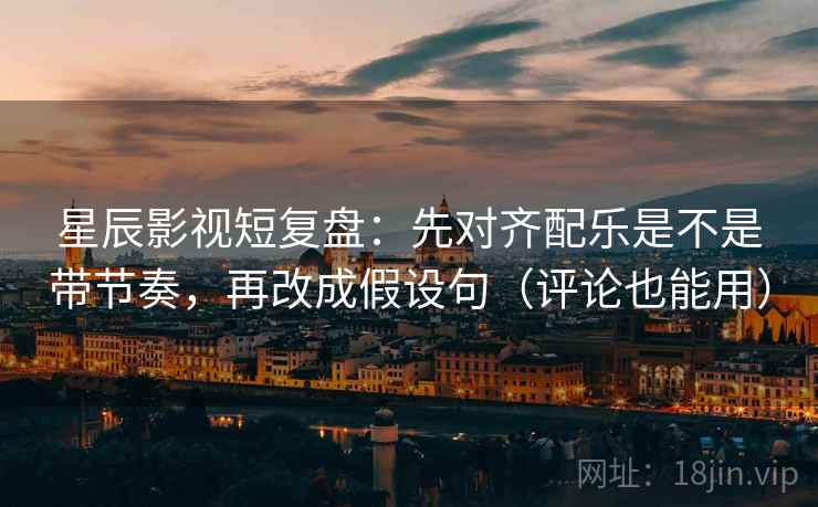 星辰影视短复盘:先对齐配乐是不是带节奏,再改成假设句(评论也能用) 星辰影视短复盘:先对齐配乐是不是带节奏,再改成假设句(评论也能用)