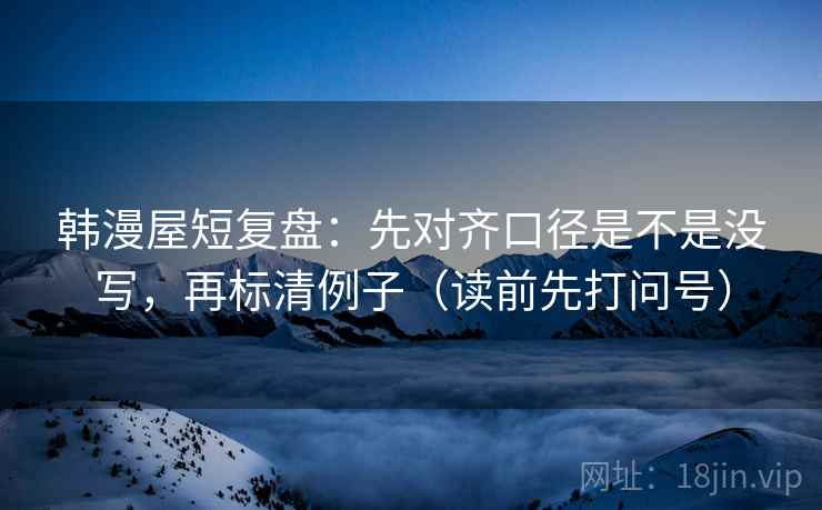 韩漫屋短复盘:先对齐口径是不是没写,再标清例子(读前先打问号)