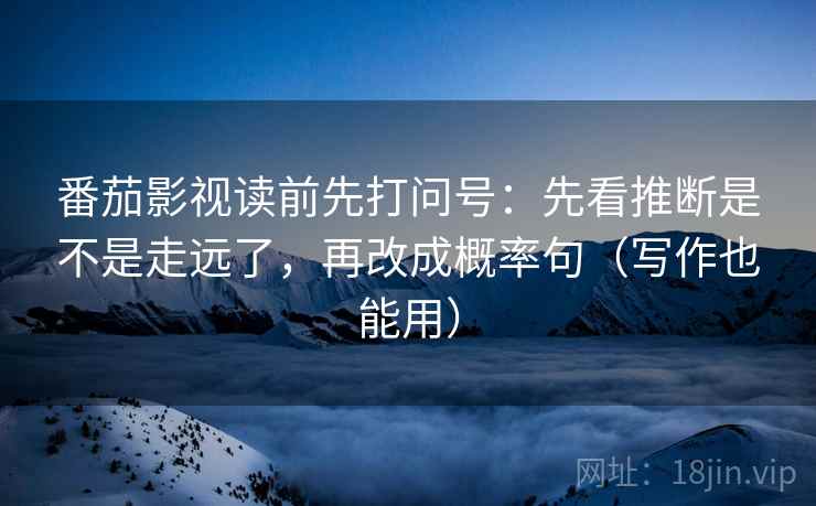 番茄影视读前先打问号:先看推断是不是走远了,再改成概率句(写作也能用) 番茄影视读前先打问号:先看推断是不是走远了,再改成概率句(写作也能用)