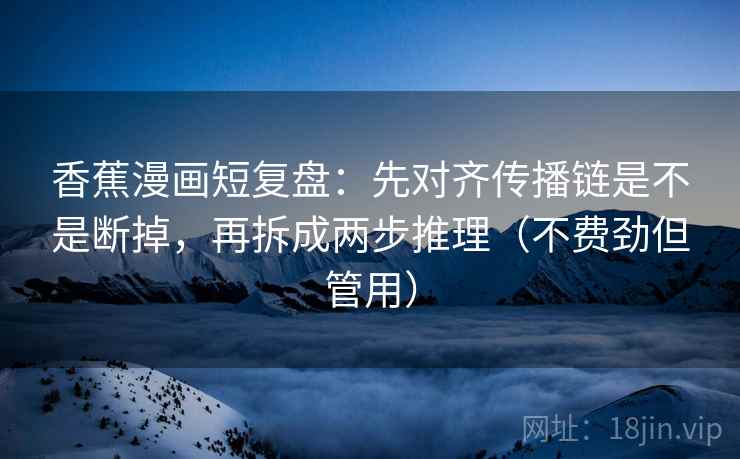 香蕉漫画短复盘：先对齐传播链是不是断掉，再拆成两步推理（不费劲但管用）