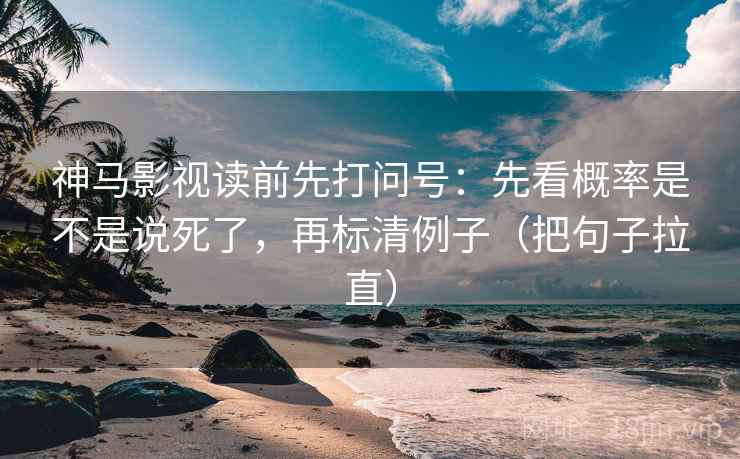 神马影视读前先打问号：先看概率是不是说死了，再标清例子（把句子拉直）