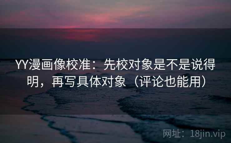 YY漫画像校准:先校对象是不是说得明,再写具体对象(评论也能用) YY漫画像校准:先校对象是不是说得明,再写具体对象(评论也能用)