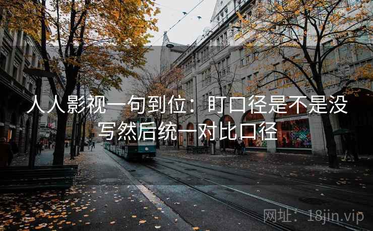 人人影视一句到位：盯口径是不是没写然后统一对比口径