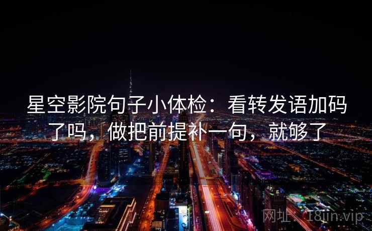 星空影院句子小体检：看转发语加码了吗，做把前提补一句，就够了