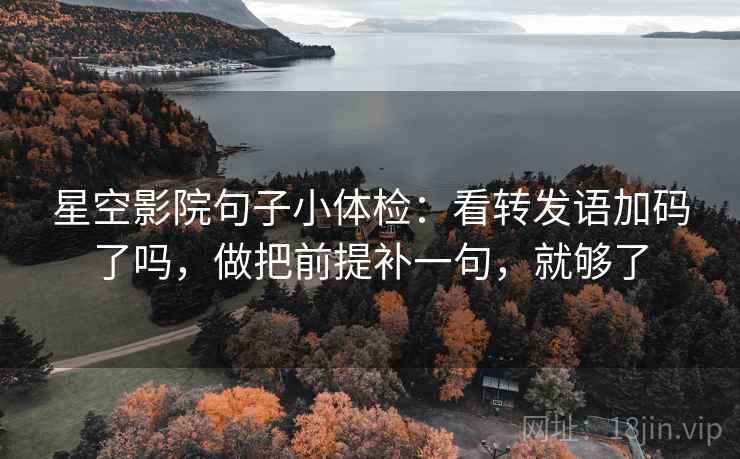 星空影院句子小体检：看转发语加码了吗，做把前提补一句，就够了