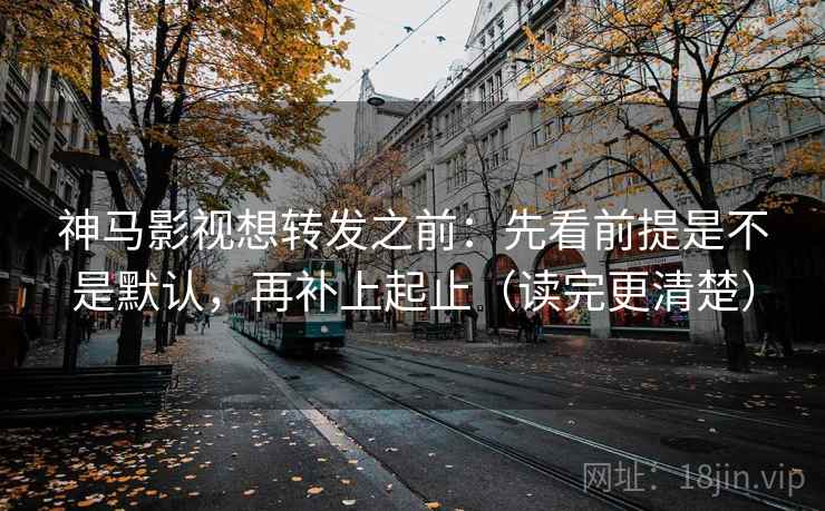 神马影视想转发之前：先看前提是不是默认，再补上起止（读完更清楚）