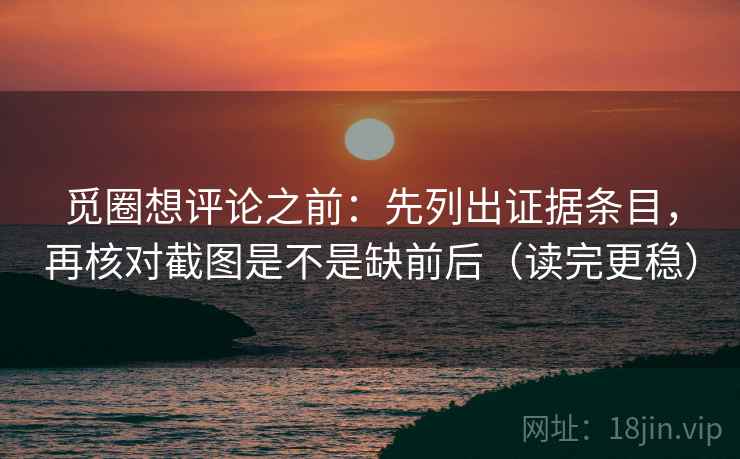 觅圈想评论之前：先列出证据条目，再核对截图是不是缺前后（读完更稳）